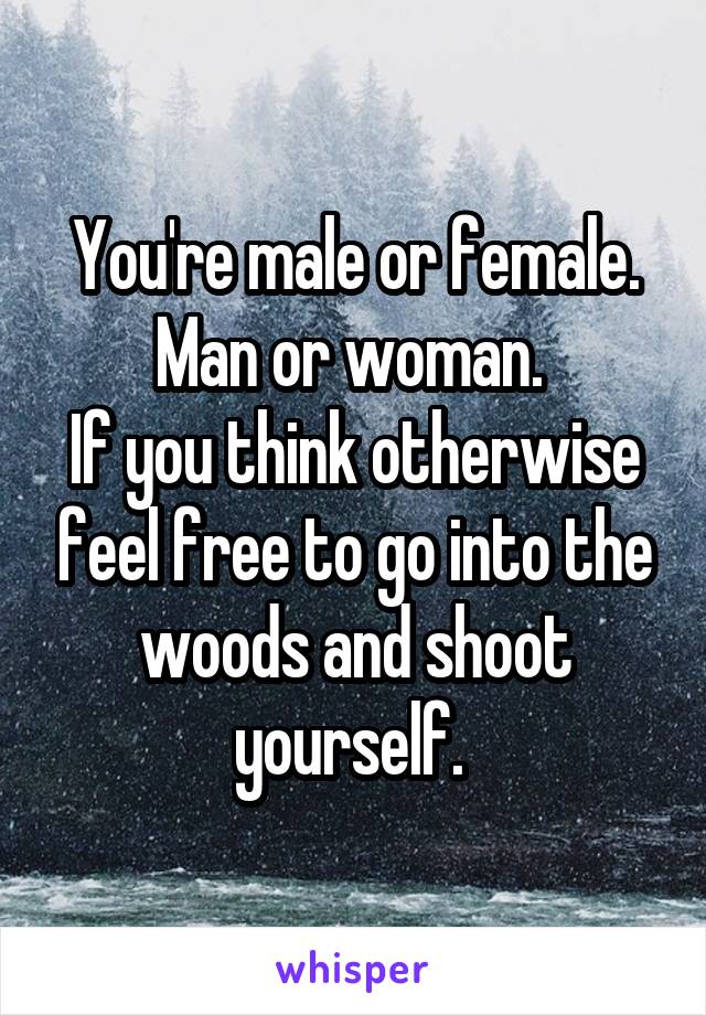 You're male or female. Man or woman. 
If you think otherwise feel free to go into the woods and shoot yourself. 