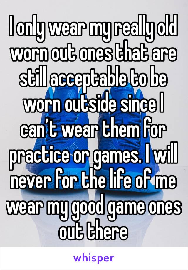 I only wear my really old worn out ones that are still acceptable to be worn outside since I can’t wear them for practice or games. I will never for the life of me wear my good game ones out there