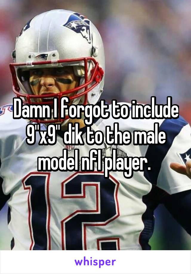 Damn I forgot to include 9"x9" dik to the male model nfl player. 