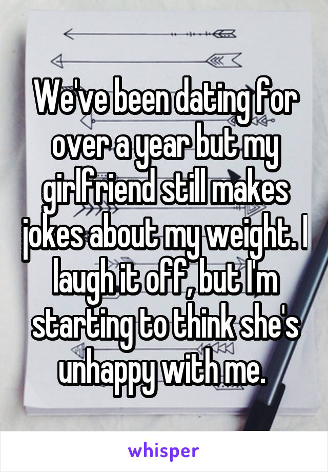 We've been dating for over a year but my girlfriend still makes jokes about my weight. I laugh it off, but I'm starting to think she's unhappy with me. 
