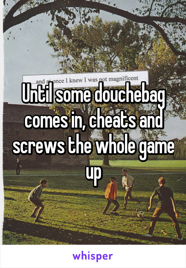 Until some douchebag comes in, cheats and screws the whole game up