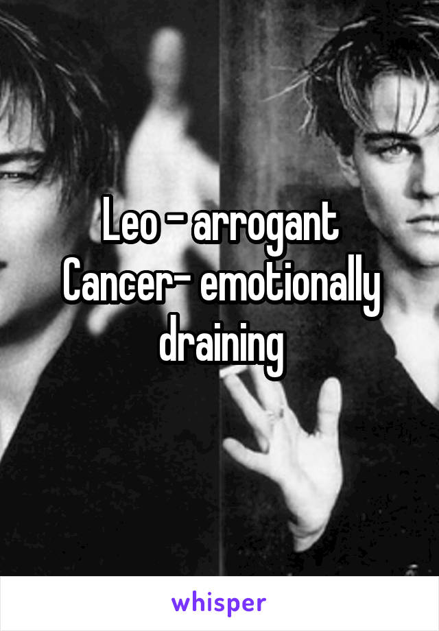Leo - arrogant
Cancer- emotionally draining
