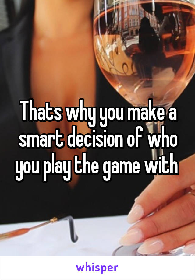 Thats why you make a smart decision of who you play the game with 
