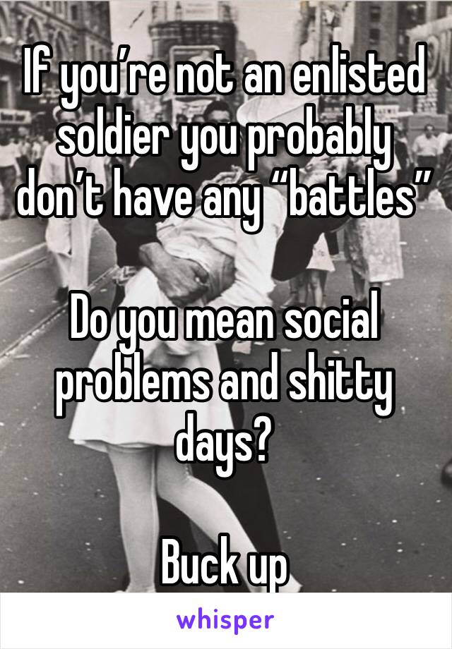 If you’re not an enlisted soldier you probably don’t have any “battles”

Do you mean social problems and shitty days?

Buck up
