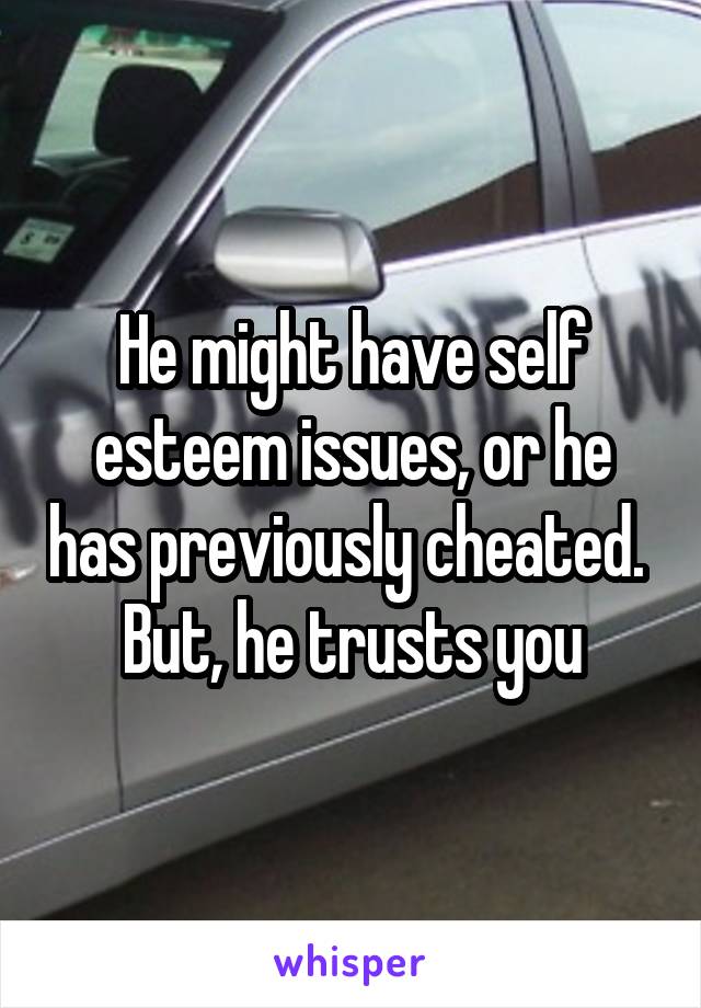 He might have self esteem issues, or he has previously cheated.  But, he trusts you