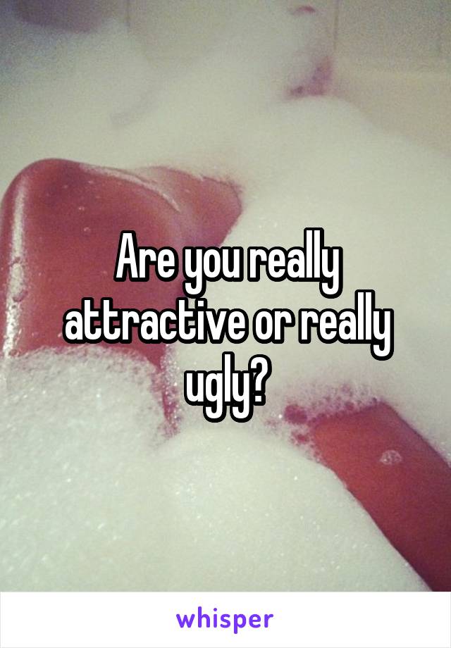 Are you really attractive or really ugly?