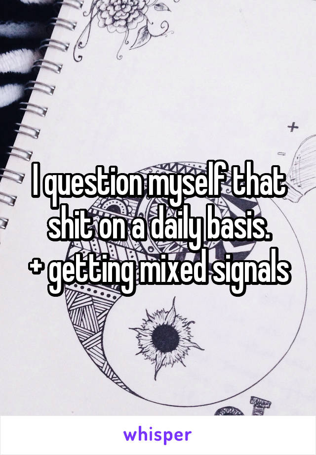 I question myself that shit on a daily basis.
+ getting mixed signals