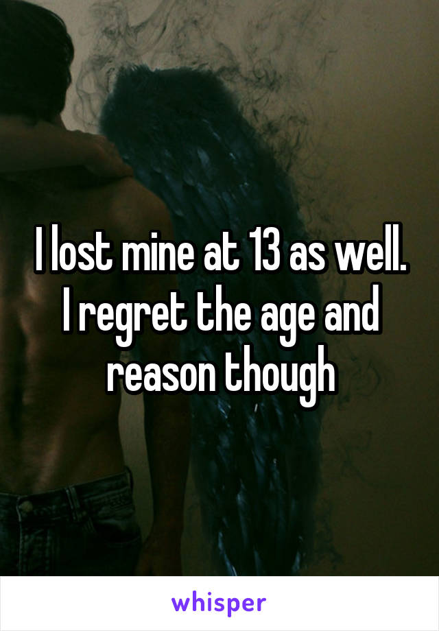 I lost mine at 13 as well. I regret the age and reason though