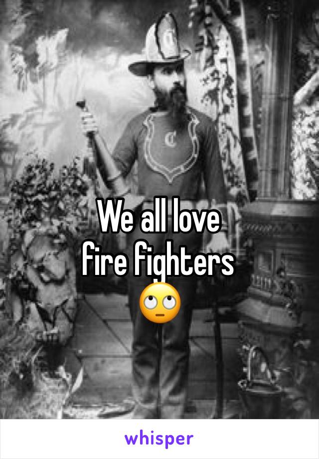 We all love 
fire fighters 
🙄