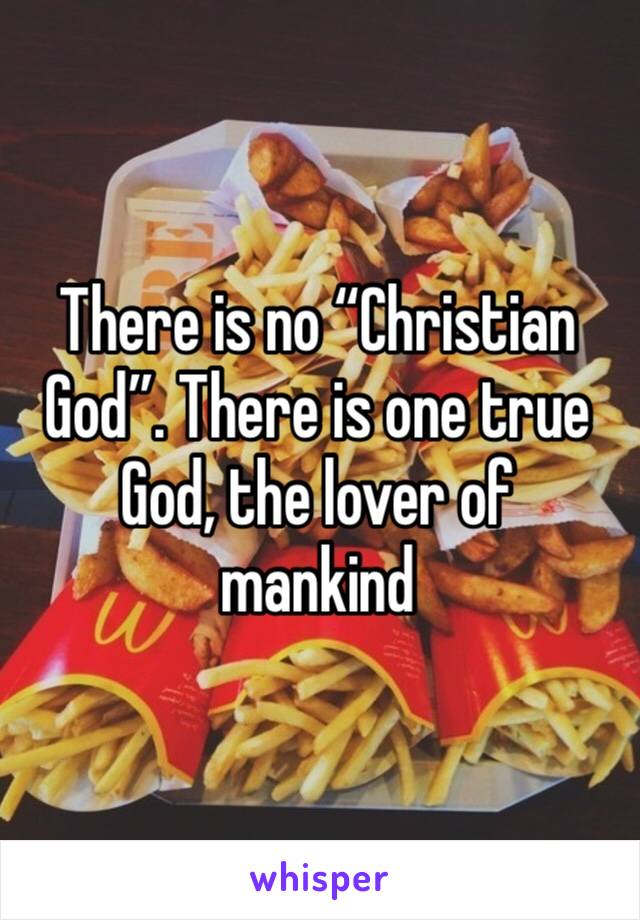 There is no “Christian God”. There is one true God, the lover of mankind 