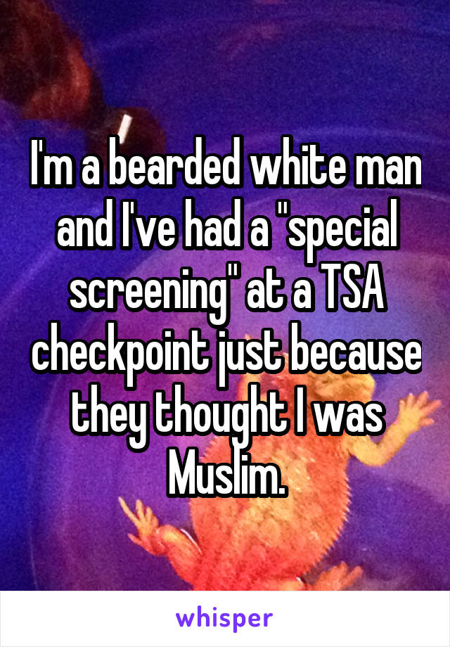 I'm a bearded white man and I've had a "special screening" at a TSA checkpoint just because they thought I was Muslim.