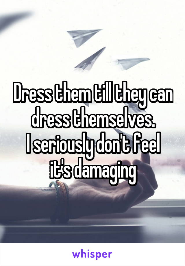 Dress them till they can dress themselves.
I seriously don't feel it's damaging