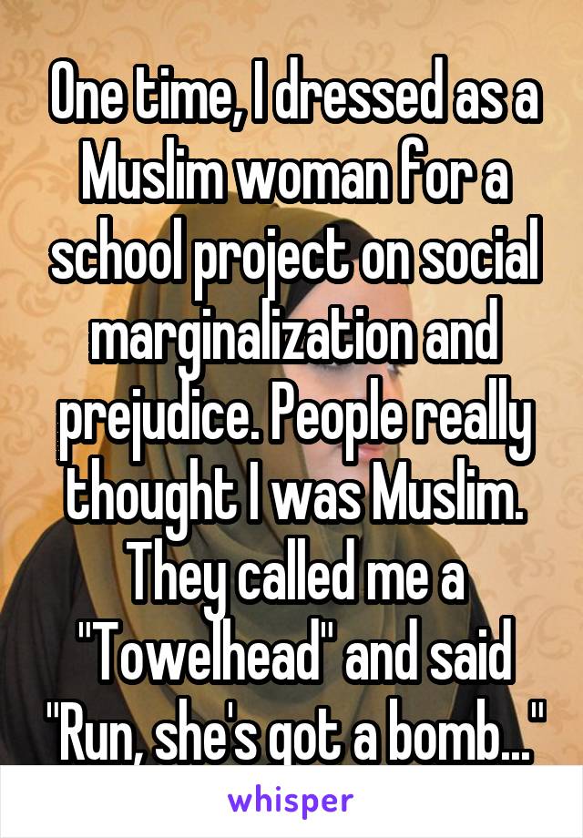 One time, I dressed as a Muslim woman for a school project on social marginalization and prejudice. People really thought I was Muslim. They called me a "Towelhead" and said "Run, she's got a bomb..."