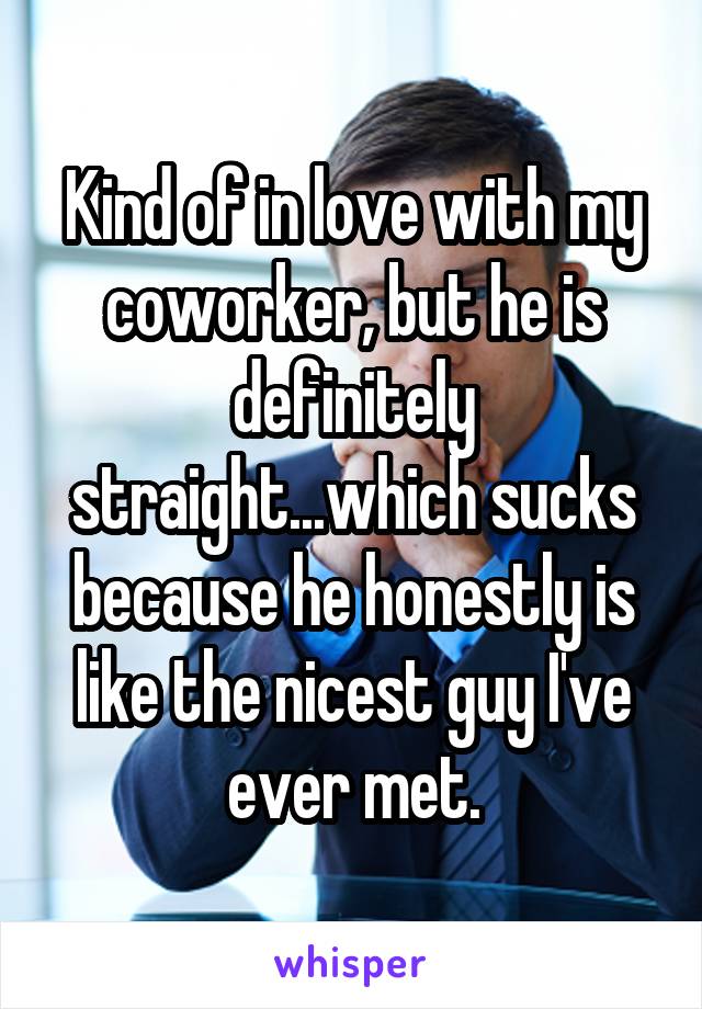 Kind of in love with my coworker, but he is definitely straight...which sucks because he honestly is like the nicest guy I've ever met.