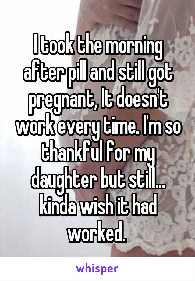 I took the morning after pill and still got pregnant, It doesn't work every time. I'm so thankful for my daughter but still... kinda wish it had worked. 