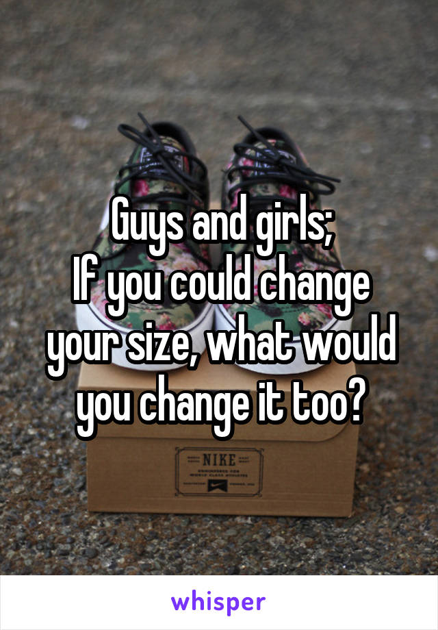Guys and girls;
If you could change your size, what would you change it too?