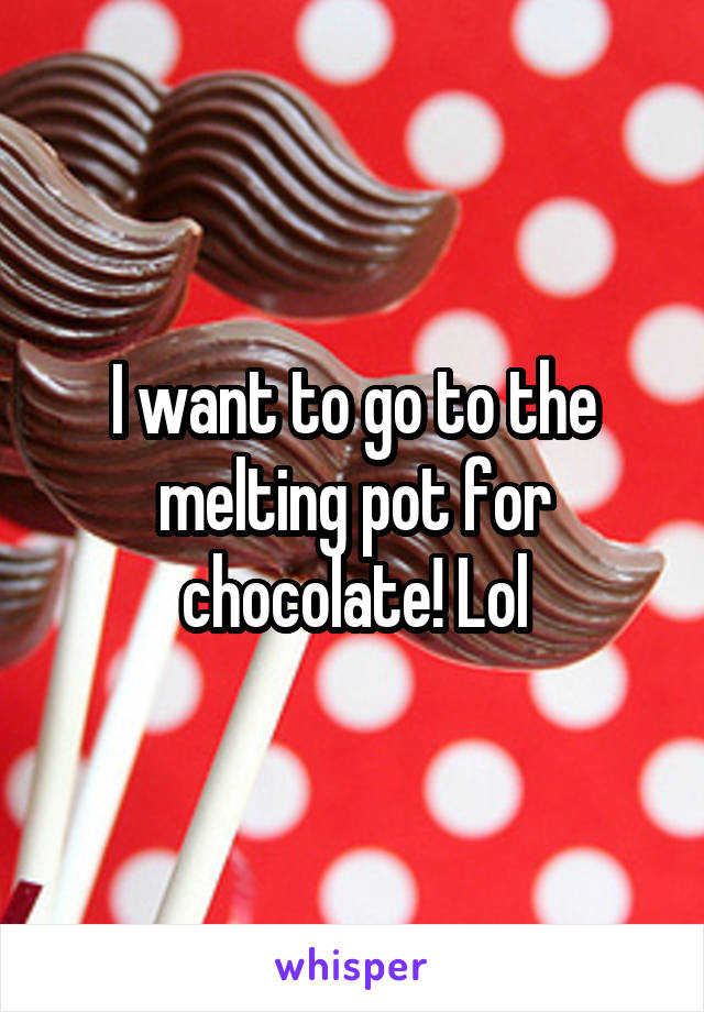 I want to go to the melting pot for chocolate! Lol