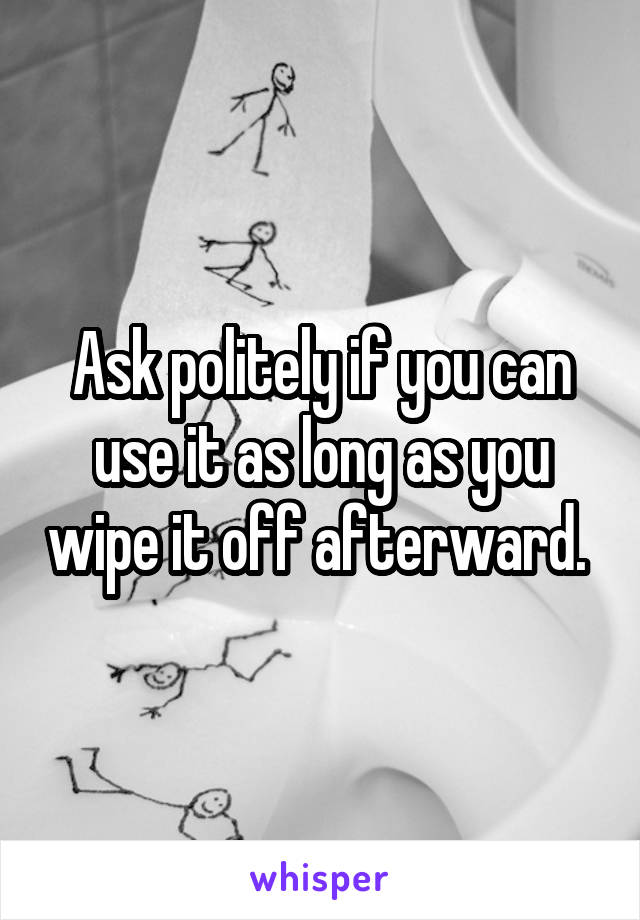 Ask politely if you can use it as long as you wipe it off afterward. 