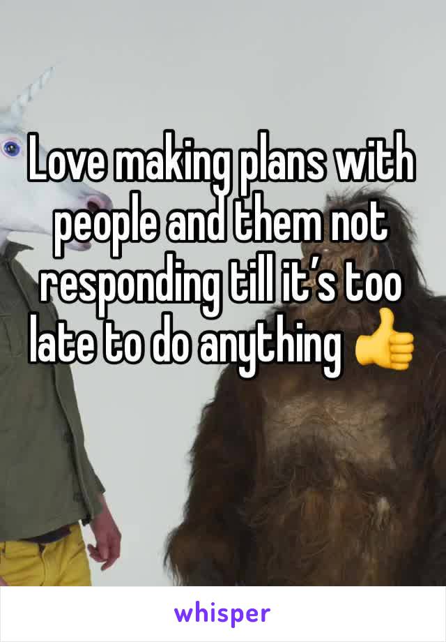 Love making plans with people and them not responding till it’s too late to do anything 👍