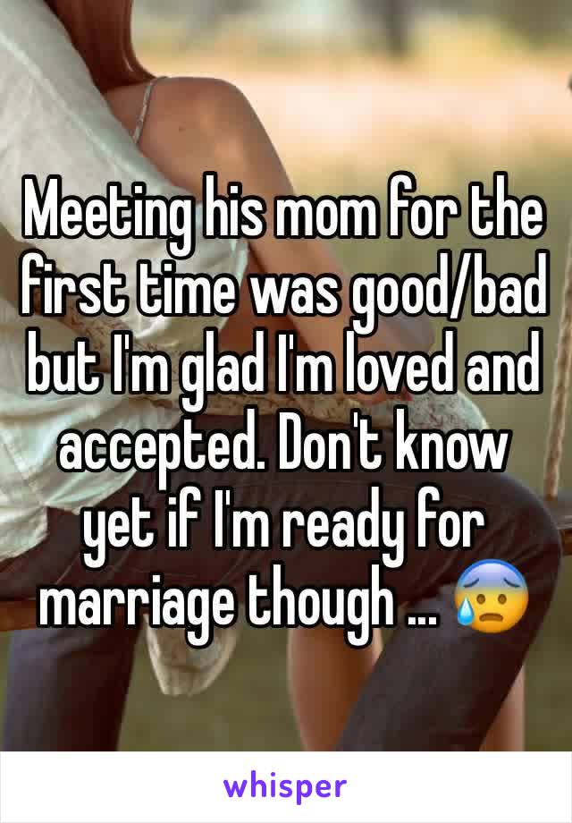 Meeting his mom for the first time was good/bad but I'm glad I'm loved and accepted. Don't know yet if I'm ready for marriage though ... ðŸ˜°