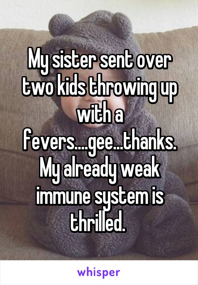 My sister sent over two kids throwing up with a fevers....gee...thanks. My already weak immune system is thrilled. 
