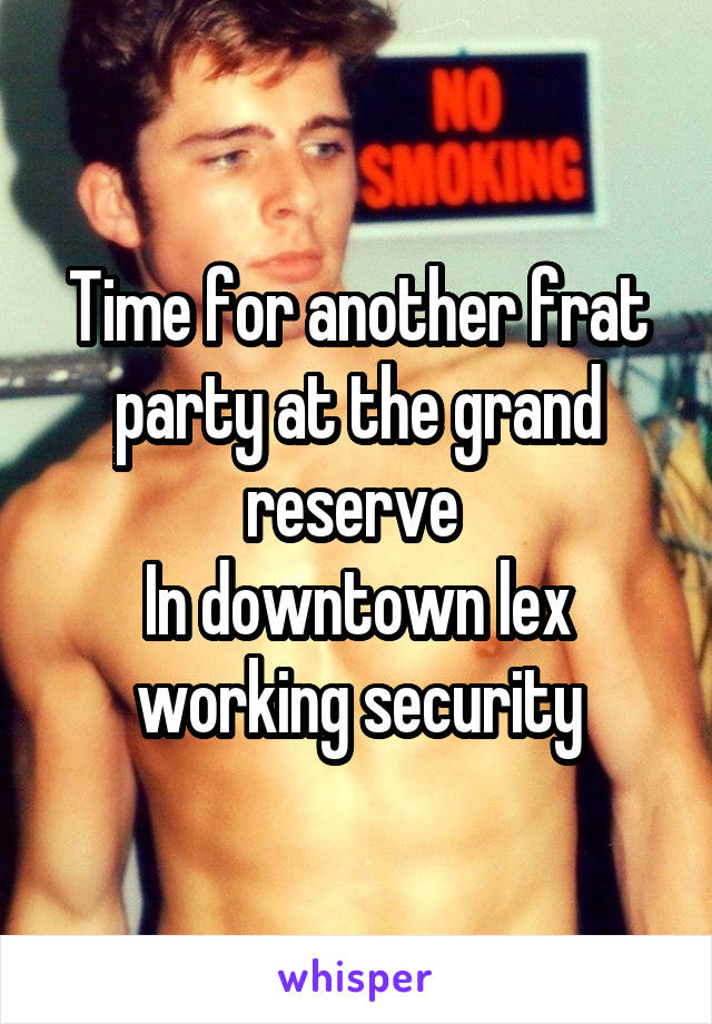 Time for another frat party at the grand reserve 
In downtown lex working security