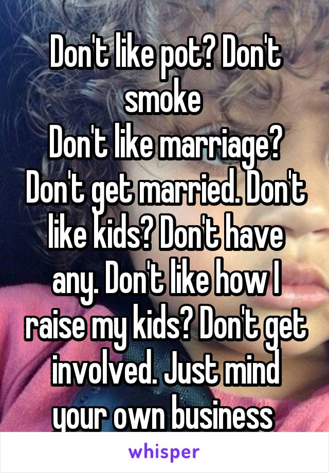 Don't like pot? Don't smoke 
Don't like marriage? Don't get married. Don't like kids? Don't have any. Don't like how I raise my kids? Don't get involved. Just mind your own business 
