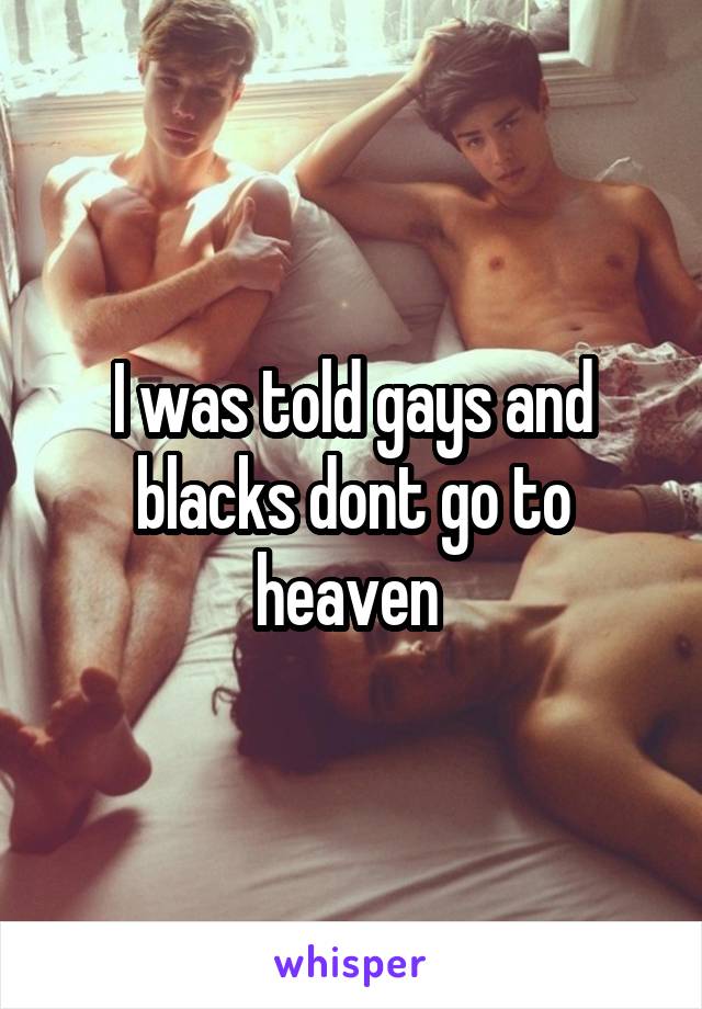 I was told gays and blacks dont go to heaven 