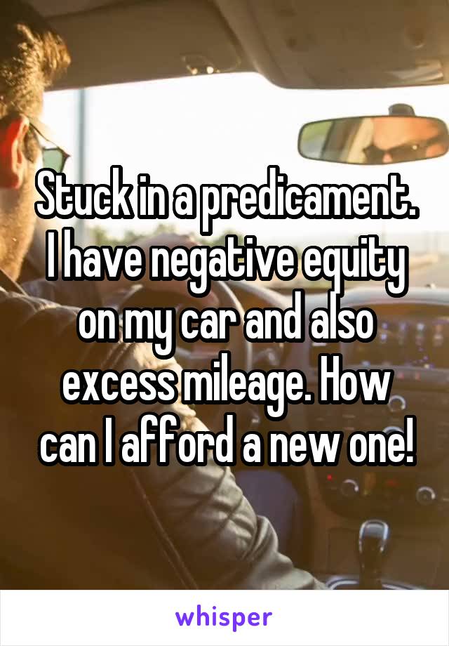 Stuck in a predicament. I have negative equity on my car and also excess mileage. How can I afford a new one!