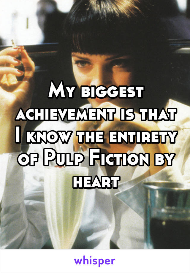 My biggest achievement is that I know the entirety of Pulp Fiction by heart