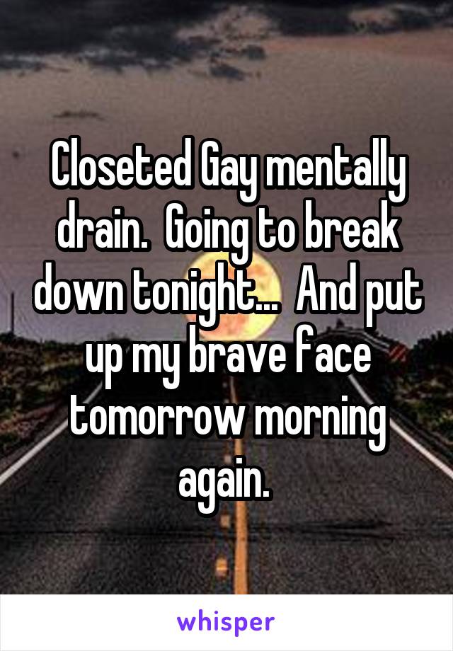 Closeted Gay mentally drain.  Going to break down tonight...  And put up my brave face tomorrow morning again. 