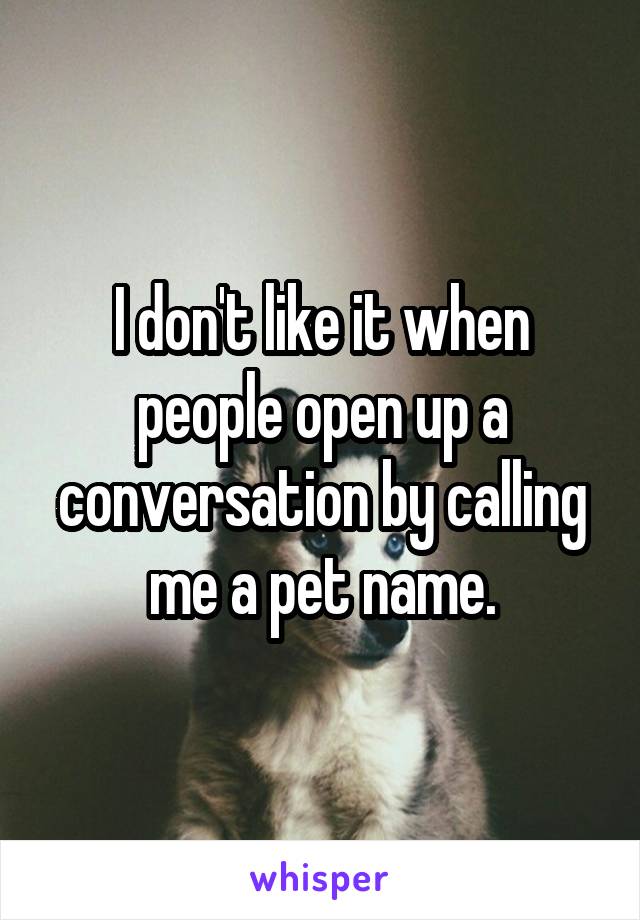 I don't like it when people open up a conversation by calling me a pet name.