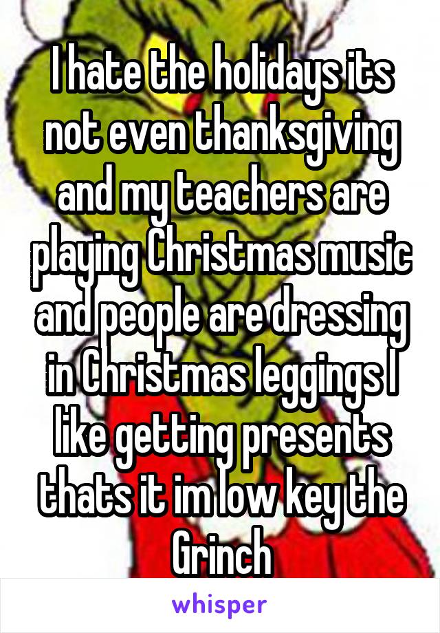 I hate the holidays its not even thanksgiving and my teachers are playing Christmas music and people are dressing in Christmas leggings I like getting presents thats it im low key the Grinch