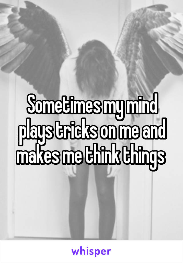 Sometimes my mind plays tricks on me and makes me think things 