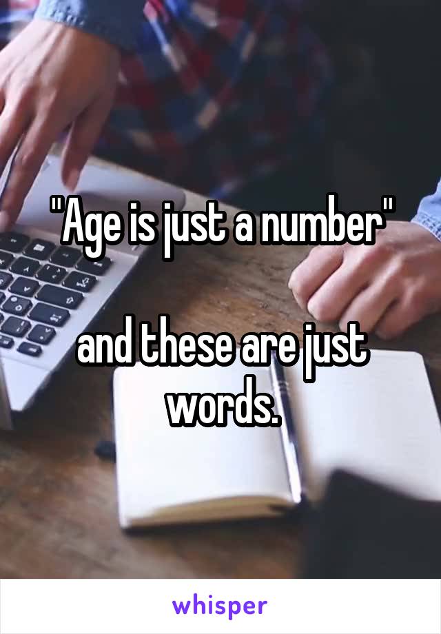 "Age is just a number"

and these are just words.