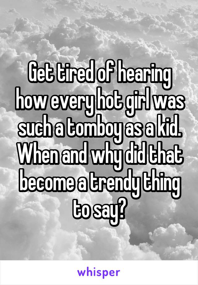 Get tired of hearing how every hot girl was such a tomboy as a kid. When and why did that become a trendy thing to say?