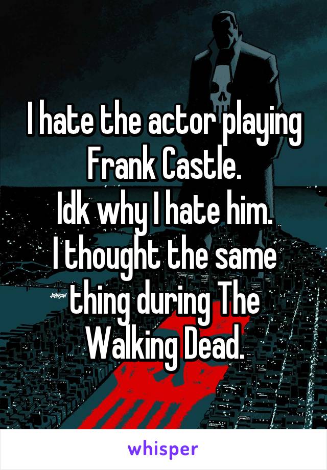 I hate the actor playing Frank Castle.
Idk why I hate him.
I thought the same thing during The Walking Dead.