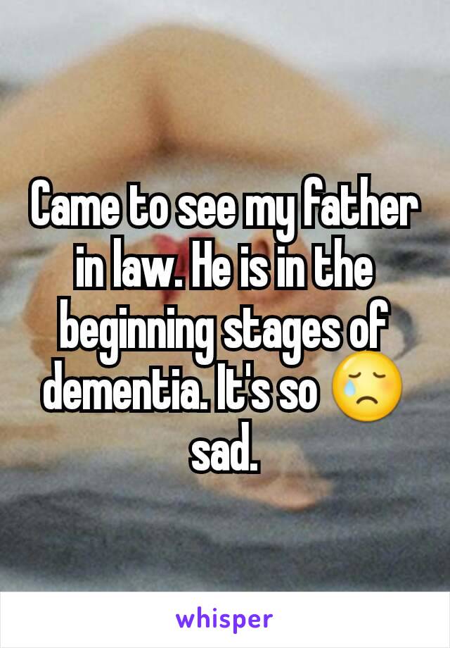Came to see my father in law. He is in the beginning stages of dementia. It's so 😢 sad.