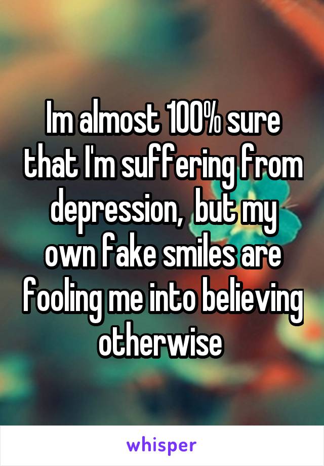 Im almost 100% sure that I'm suffering from depression,  but my own fake smiles are fooling me into believing otherwise 