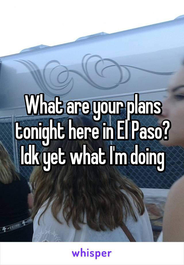 What are your plans tonight here in El Paso? Idk yet what I'm doing