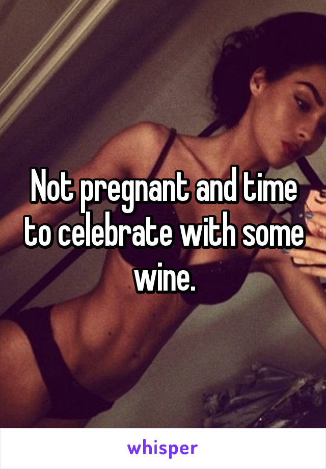 Not pregnant and time to celebrate with some wine.