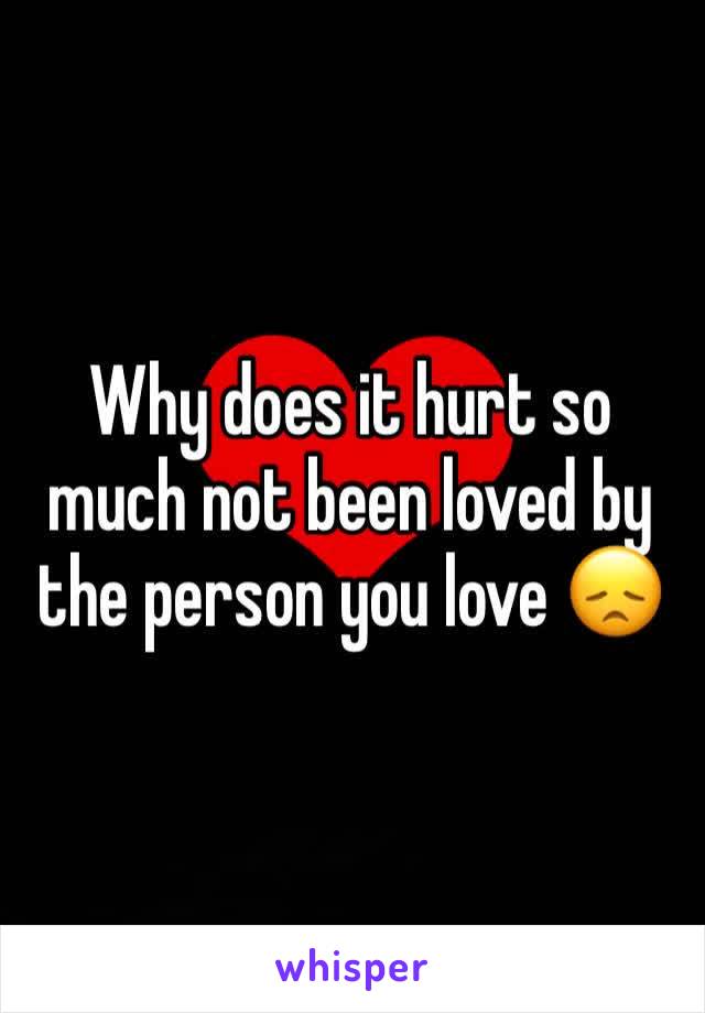 Why does it hurt so much not been loved by the person you love 😞
