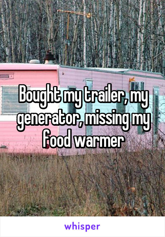 Bought my trailer, my generator, missing my food warmer