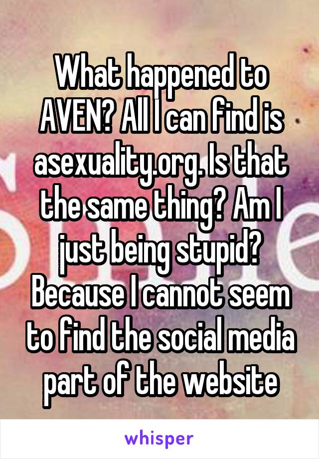 What happened to AVEN? All I can find is asexuality.org. Is that the same thing? Am I just being stupid? Because I cannot seem to find the social media part of the website