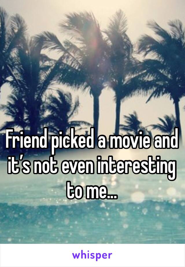 Friend picked a movie and it’s not even interesting to me...
