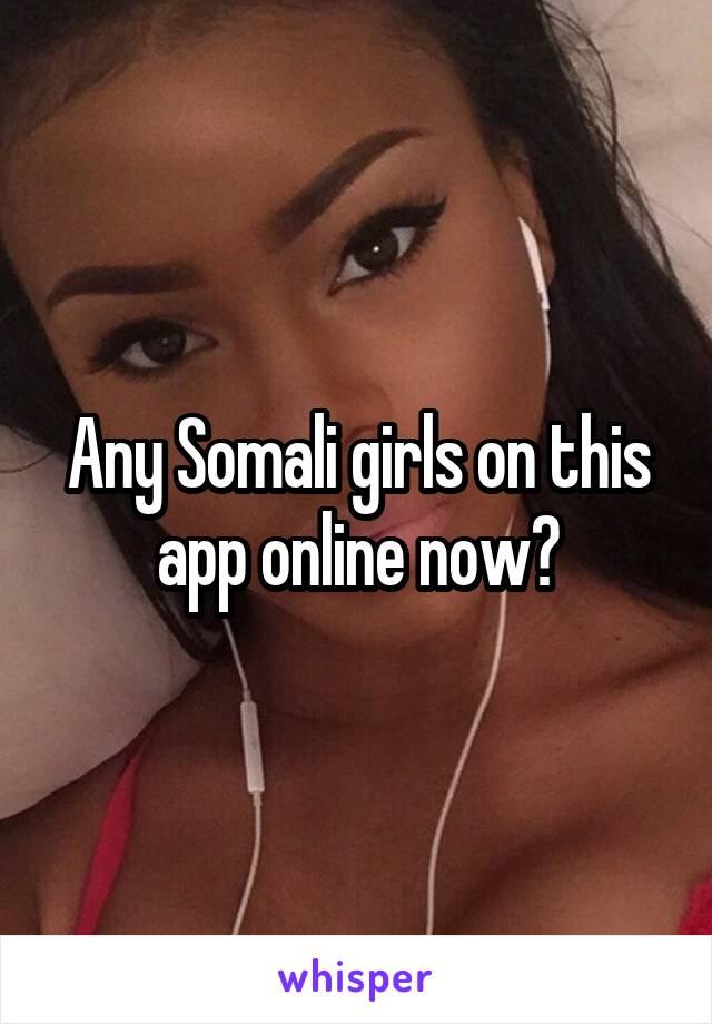 Any Somali girls on this app online now?
