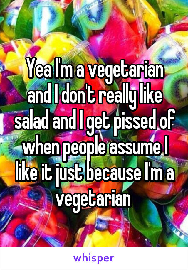 Yea I'm a vegetarian and I don't really like salad and I get pissed of when people assume I like it just because I'm a vegetarian 