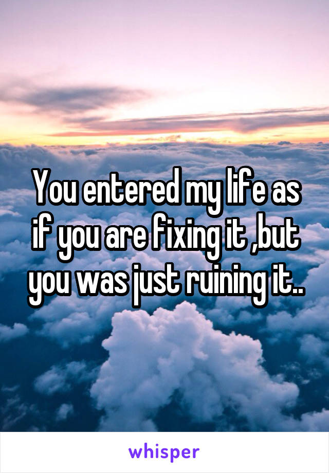 You entered my life as if you are fixing it ,but you was just ruining it..