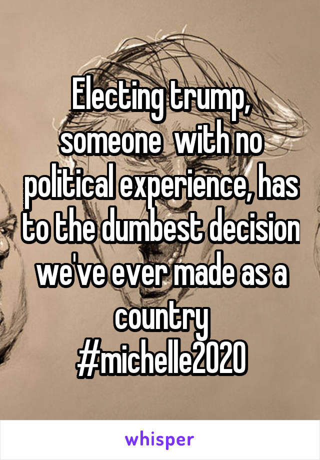 Electing trump, someone  with no political experience, has to the dumbest decision we've ever made as a country
#michelle2020