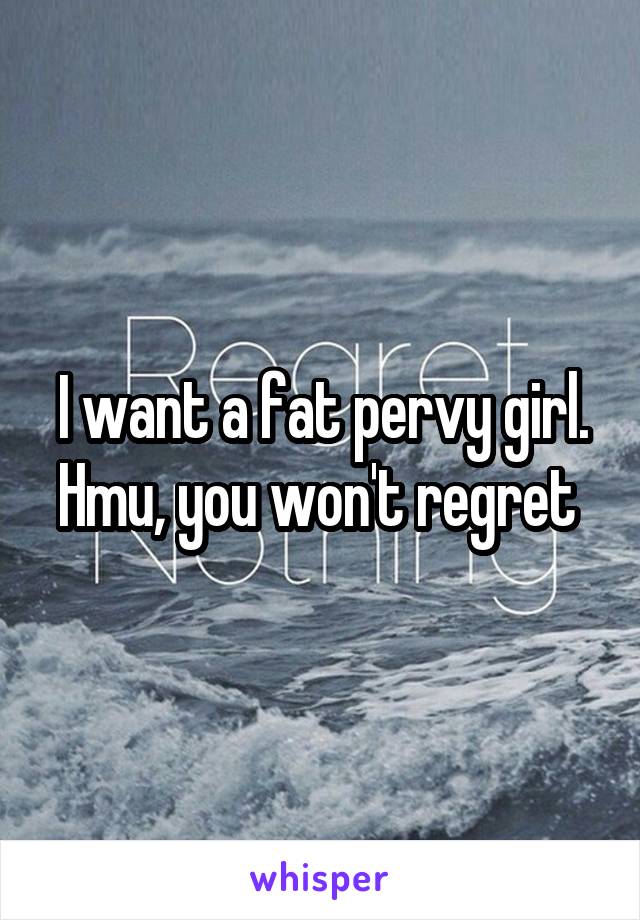 I want a fat pervy girl. Hmu, you won't regret 